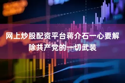 网上炒股配资平台蒋介石一心要解除共产党的一切武装