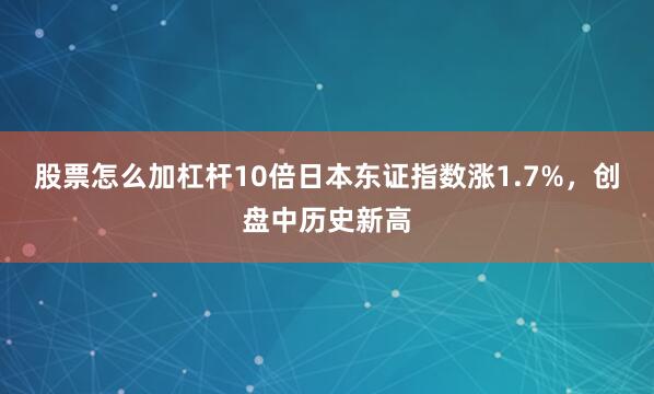 股票怎么加杠杆10倍日本东证指数涨1.7%，创盘中历史新高