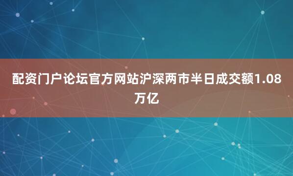 配资门户论坛官方网站沪深两市半日成交额1.08万亿