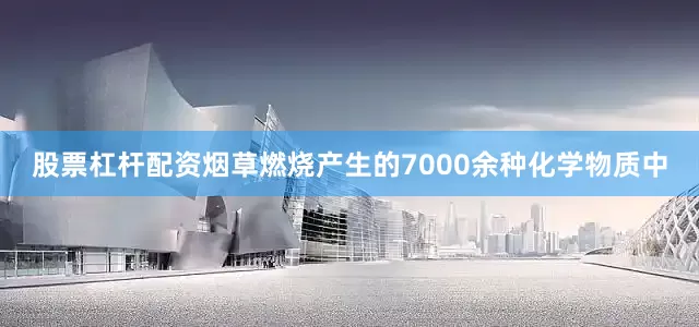 股票杠杆配资烟草燃烧产生的7000余种化学物质中