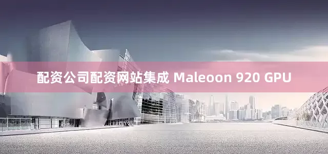 配资公司配资网站集成 Maleoon 920 GPU