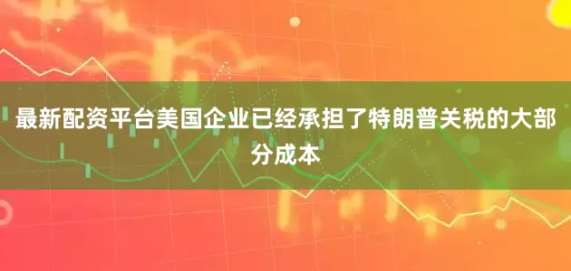 最新配资平台美国企业已经承担了特朗普关税的大部分成本