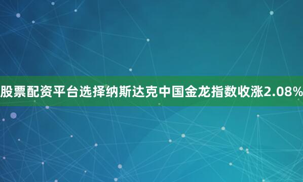 股票配资平台选择纳斯达克中国金龙指数收涨2.08%
