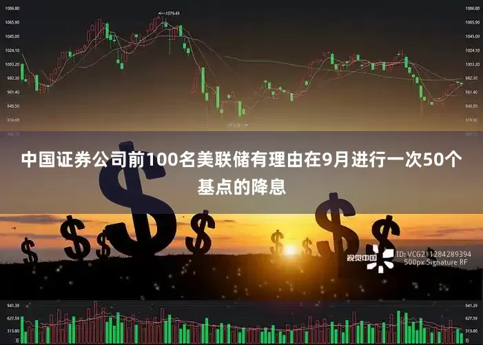 中国证券公司前100名美联储有理由在9月进行一次50个基点的降息