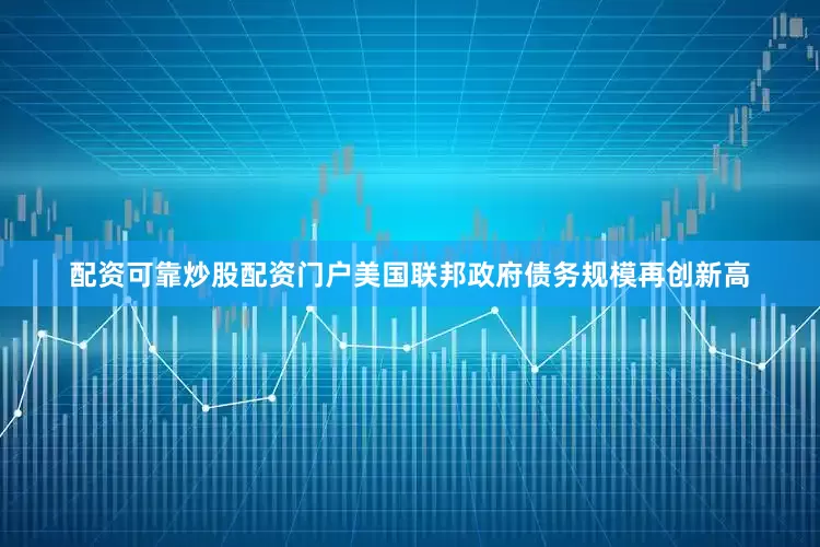 配资可靠炒股配资门户美国联邦政府债务规模再创新高
