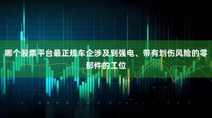 哪个股票平台最正规车企涉及到强电、带有划伤风险的零部件的工位