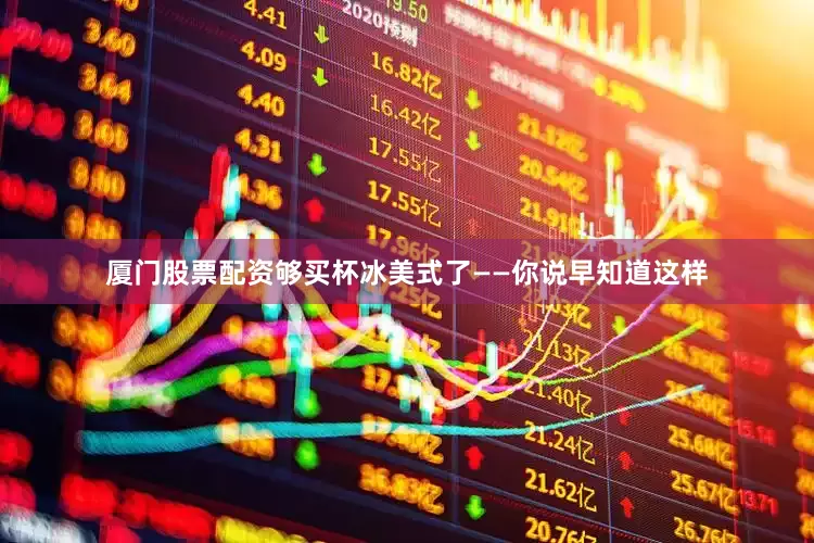 厦门股票配资够买杯冰美式了——你说早知道这样