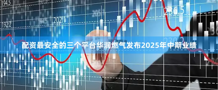 配资最安全的三个平台　　华润燃气发布2025年中期业绩