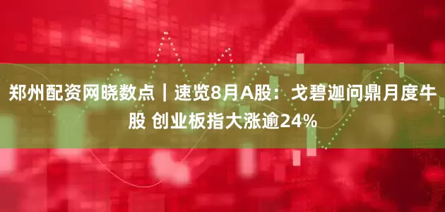 郑州配资网晓数点｜速览8月A股：戈碧迦问鼎月度牛股 创业板指大涨逾24%