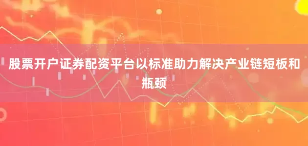 股票开户证券配资平台以标准助力解决产业链短板和瓶颈