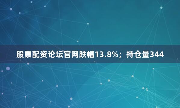 股票配资论坛官网跌幅13.8%；持仓量344