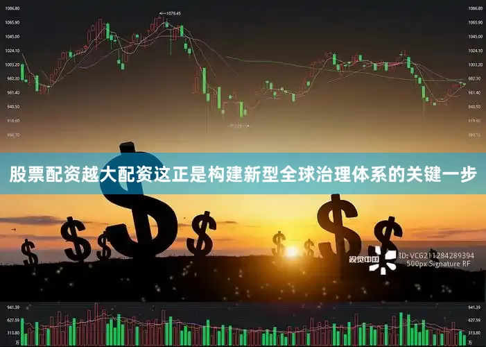 股票配资越大配资这正是构建新型全球治理体系的关键一步