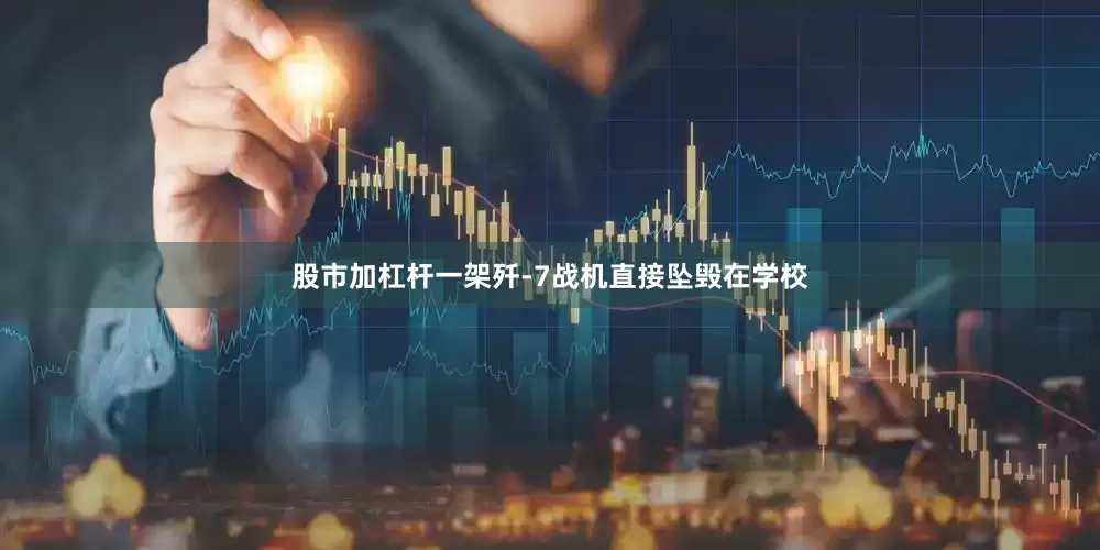 股市加杠杆一架歼-7战机直接坠毁在学校