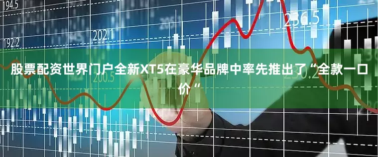 股票配资世界门户全新XT5在豪华品牌中率先推出了“全款一口价“