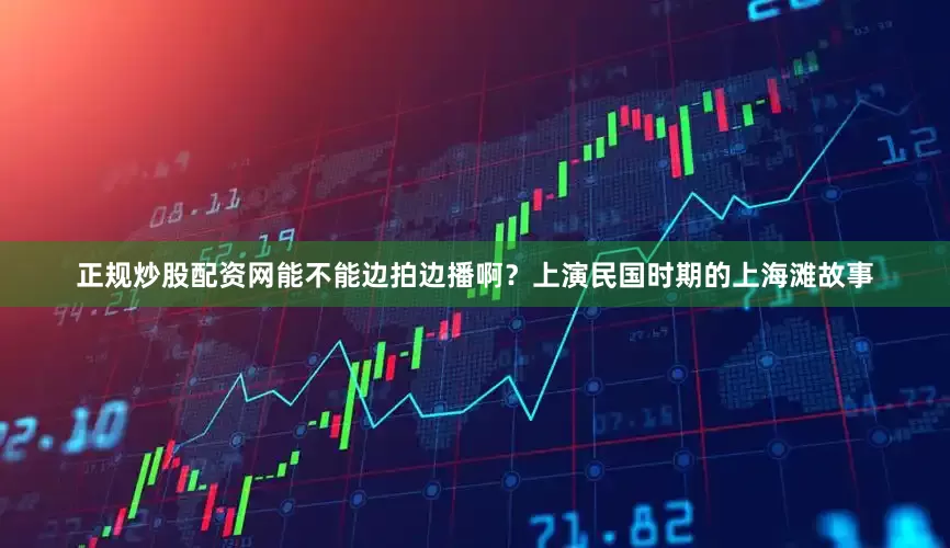正规炒股配资网能不能边拍边播啊？上演民国时期的上海滩故事