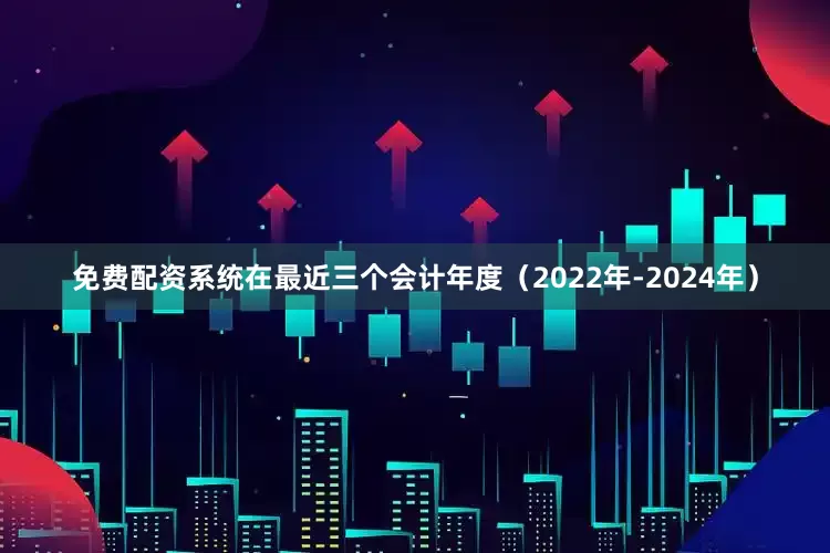 免费配资系统在最近三个会计年度（2022年-2024年）