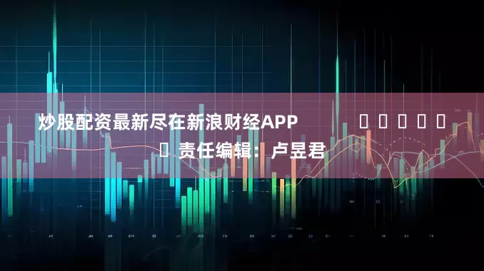 炒股配资最新尽在新浪财经APP            						责任编辑：卢昱君