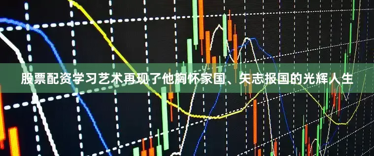 股票配资学习艺术再现了他胸怀家国、矢志报国的光辉人生