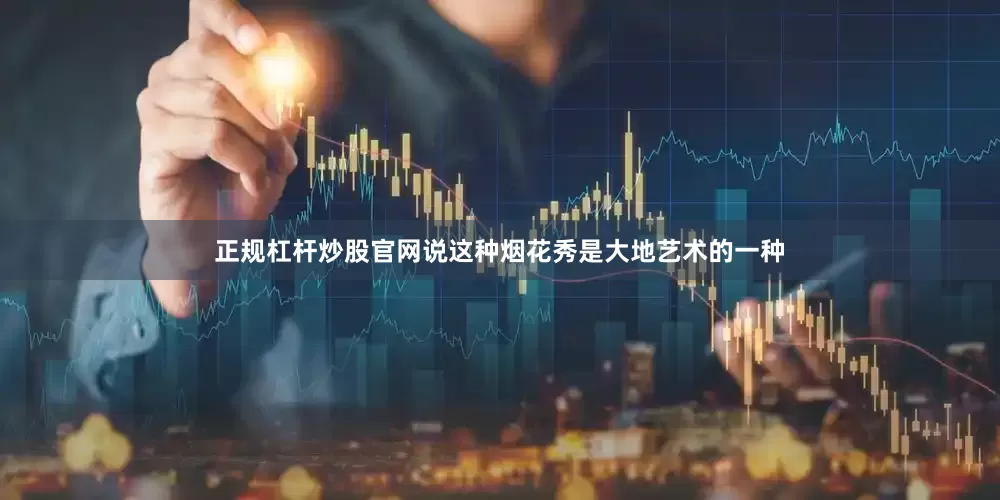 正规杠杆炒股官网说这种烟花秀是大地艺术的一种