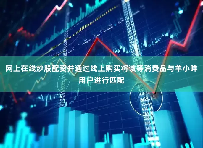网上在线炒股配资并通过线上购买将该等消费品与羊小咩用户进行匹配