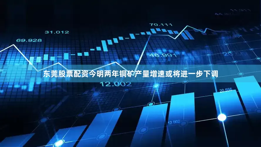 东莞股票配资今明两年铜矿产量增速或将进一步下调
