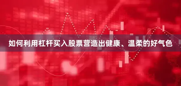 如何利用杠杆买入股票营造出健康、温柔的好气色