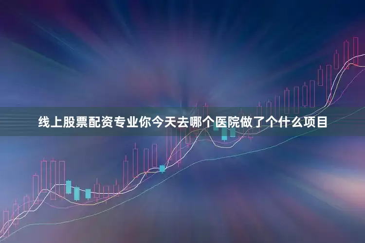 线上股票配资专业你今天去哪个医院做了个什么项目