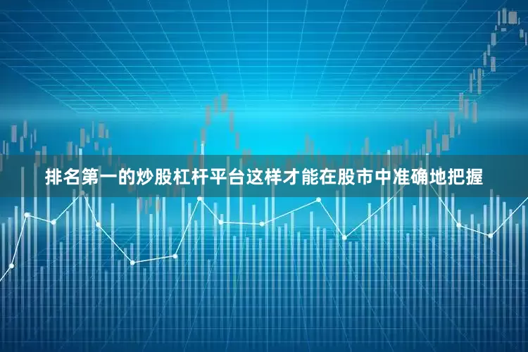 排名第一的炒股杠杆平台这样才能在股市中准确地把握