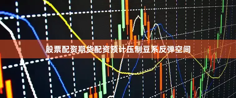 股票配资期货配资预计压制豆系反弹空间