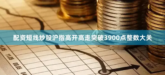 配资短线炒股沪指高开高走突破3900点整数大关