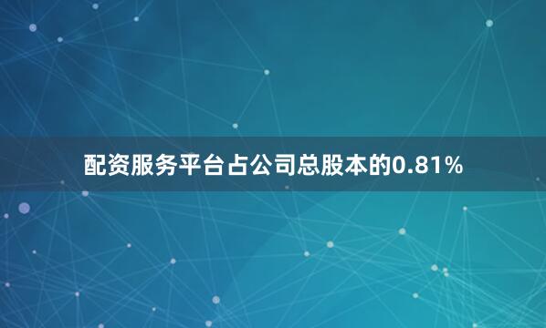 配资服务平台占公司总股本的0.81%