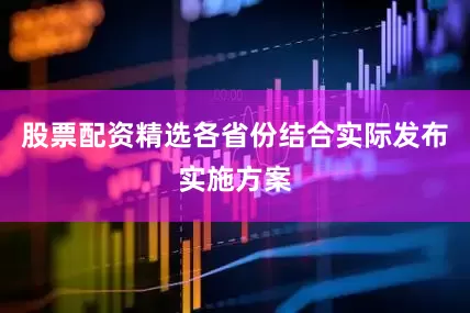 股票配资精选各省份结合实际发布实施方案