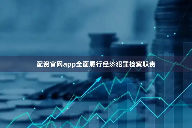 配资官网app全面履行经济犯罪检察职责